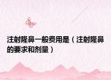 注射隆鼻一般费用是（注射隆鼻的要求和剂量）