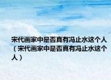 宋代画家中是否真有冯止水这个人（宋代画家中是否真有冯止水这个人）
