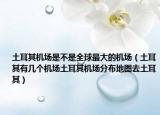 土耳其机场是不是全球最大的机场（土耳其有几个机场土耳其机场分布地图去土耳其）