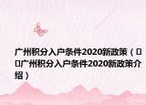 广州积分入户条件2020新政策（﻿﻿广州积分入户条件2020新政策介绍）