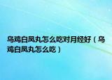 乌鸡白凤丸怎么吃对月经好（乌鸡白凤丸怎么吃）