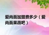 爱尚面加盟费多少（爱尚面果蔬吧）