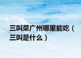 三叫菜广州哪里能吃（三叫是什么）