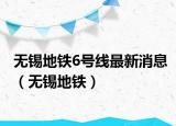 无锡地铁6号线最新消息（无锡地铁）