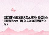 微信里折叠置顶聊天怎么取消（微信折叠置顶聊天怎么打开 怎么取消置顶聊天介绍）