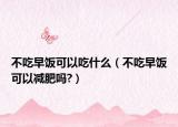 不吃早饭可以吃什么（不吃早饭可以减肥吗?）