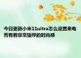 今日更新小米11ultra怎么设置来电秀有着非常强悍的时尚感