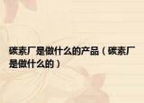 碳素厂是做什么的产品（碳素厂是做什么的）