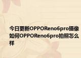 今日更新OPPOReno6pro摄像如何OPPOReno6pro拍照怎么样