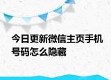 今日更新微信主页手机号码怎么隐藏