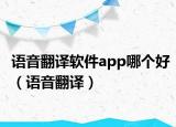 语音翻译软件app哪个好（语音翻译）