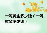 一吨黄金多少钱（一吨黄金多少钱）