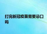 打完新冠疫苗需要忌口吗