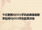 今日更新iQOO3手机的屏幕刷新率如何iQOO3手机配置详情