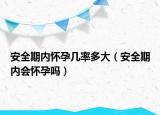 安全期内怀孕几率多大（安全期内会怀孕吗）