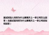 面试时别人问你为什么要离开上一家公司怎么回答（当面试官问你为什么要离开上一家公司该如何回答）