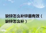 缺锌怎么补锌最有效（缺锌怎么补）