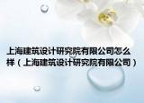 上海建筑设计研究院有限公司怎么样（上海建筑设计研究院有限公司）
