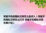 荣耀手机的隐私空间怎么能进入（荣耀手机隐私空间怎么打开 荣耀手机隐私空间在哪介绍）