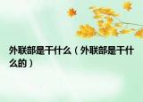 外联部是干什么（外联部是干什么的）