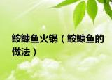 鮟鱇鱼火锅（鮟鱇鱼的做法）