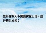 盛开的女人不需要赏花日语（盛开的反义词）