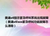 奥迪a6提示紧急呼叫系统出现故障（奥迪a6lsos紧急呼叫功能故障怎么清除）