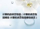 计算机的语言包括（计算机语言包括哪些 计算机语言包括哪些语言）