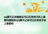 qq聊天记录删除后可以在其他手机上查看吗删除的QQ聊天记录可以在其他手机上查看吗