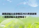 道路运输从业资格证2021年新政策（道路运输从业资格证）