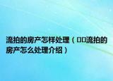 流拍的房产怎样处理（﻿﻿流拍的房产怎么处理介绍）