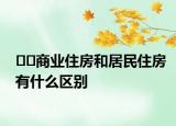 ﻿﻿商业住房和居民住房有什么区别