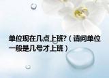 单位现在几点上班?（请问单位一般是几号才上班）