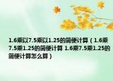 1.6乘以7.5乘以1.25的简便计算（1.6乘7.5乘1.25的简便计算 1.6乘7.5乘1.25的简便计算怎么算）