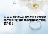 iphone的钥匙串在哪里设置（苹果钥匙串在哪里进行设置 苹果的钥匙串在哪设置介绍）