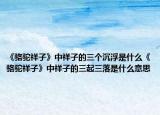 《骆驼祥子》中祥子的三个沉浮是什么《骆驼祥子》中祥子的三起三落是什么意思