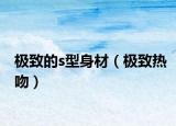 极致的s型身材（极致热吻）