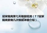居家隔离第七天核酸检测（7 7居家隔离要做几次核酸详细介绍）