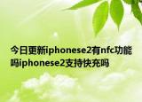 今日更新iphonese2有nfc功能吗iphonese2支持快充吗