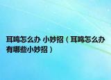 耳鸣怎么办 小妙招（耳鸣怎么办有哪些小妙招）
