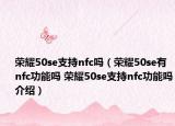 荣耀50se支持nfc吗（荣耀50se有nfc功能吗 荣耀50se支持nfc功能吗介绍）