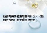 仙剑奇侠传的主题曲叫什么（《仙剑奇侠传》的主题曲是什么）