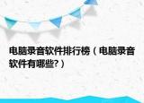 电脑录音软件排行榜（电脑录音软件有哪些?）