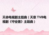 天命电视剧主题曲（天意 TVB电视剧《守业者》主题曲）