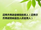 迈克杰克逊是哪里的黑人（迈克尔杰克逊到底是白人还是黑人）