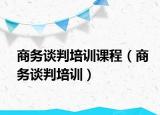 商务谈判培训课程（商务谈判培训）