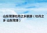 山东菏泽牡丹之乡旅游（牡丹之乡 山东菏泽）
