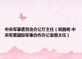 中央军事委员会办公厅主任（胡昌明 中央军委国际军事合作办公室原主任）