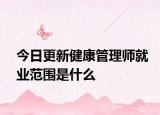 今日更新健康管理师就业范围是什么