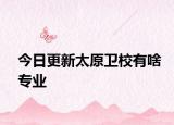 今日更新太原卫校有啥专业
